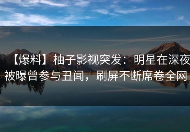 【爆料】柚子影视突发：明星在深夜被曝曾参与丑闻，刷屏不断席卷全网