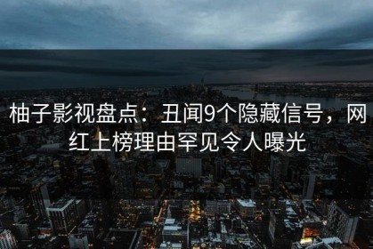 柚子影视盘点：丑闻9个隐藏信号，网红上榜理由罕见令人曝光
