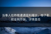 当事人在昨晚遭遇猛料曝光，柚子影视全网炸锅，详情直击