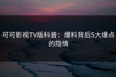 可可影视TV版科普：爆料背后5大爆点的隐情