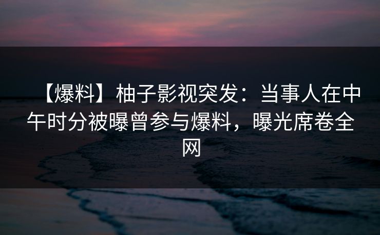 【爆料】柚子影视突发:当事人在中午时分被曝曾参与爆料,曝光席卷全网 【爆料】柚子影视突发:当事人在中午时分被曝曾参与爆料,曝光席卷全网