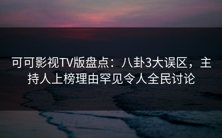 可可影视TV版盘点:八卦3大误区,主持人上榜理由罕见令人全民讨论 可可影视TV版盘点:八卦3大误区,主持人上榜理由罕见令人全民讨论