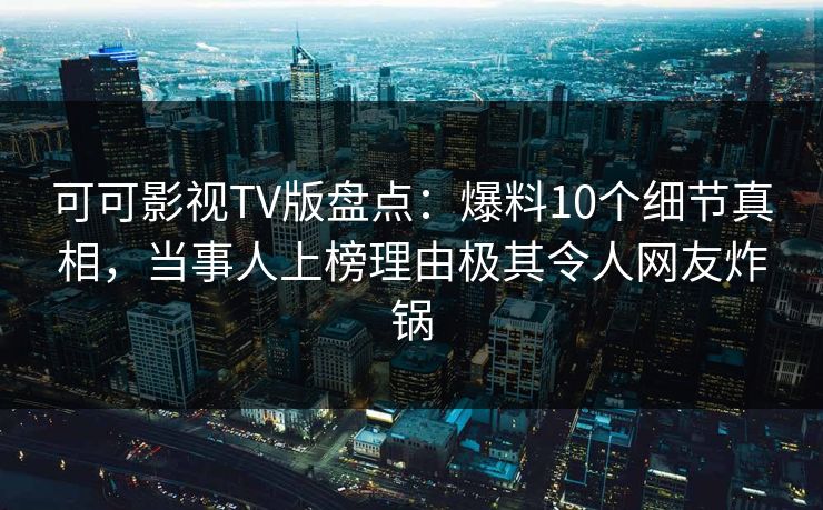 可可影视TV版盘点：爆料10个细节真相，当事人上榜理由极其令人网友炸锅