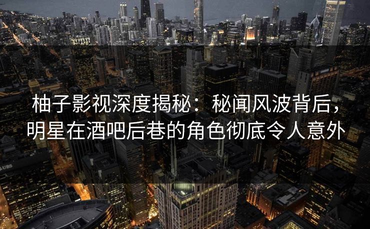 柚子影视深度揭秘：秘闻风波背后，明星在酒吧后巷的角色彻底令人意外