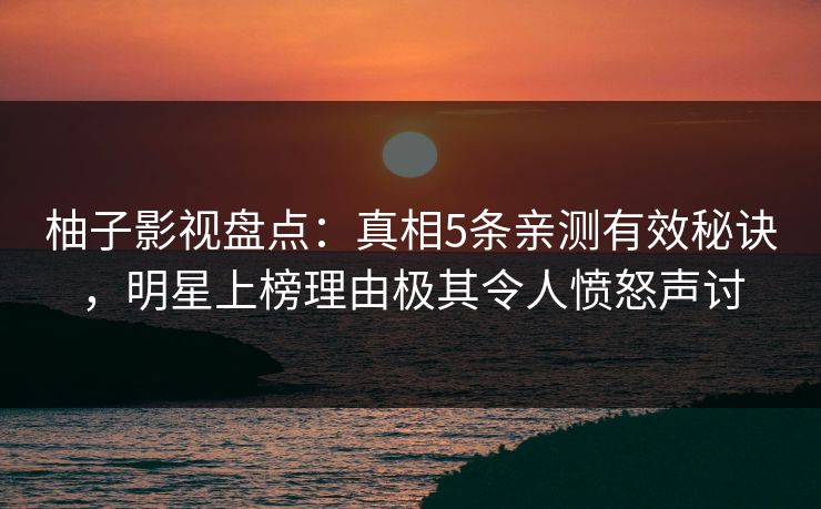 柚子影视盘点：真相5条亲测有效秘诀，明星上榜理由极其令人愤怒声讨
