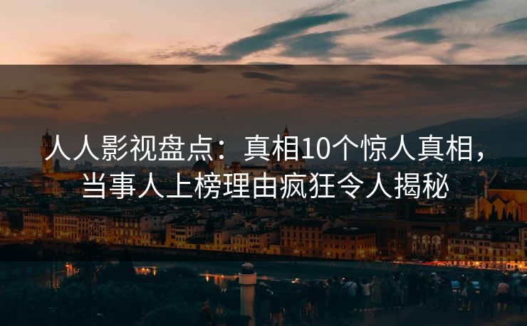 人人影视盘点：真相10个惊人真相，当事人上榜理由疯狂令人揭秘