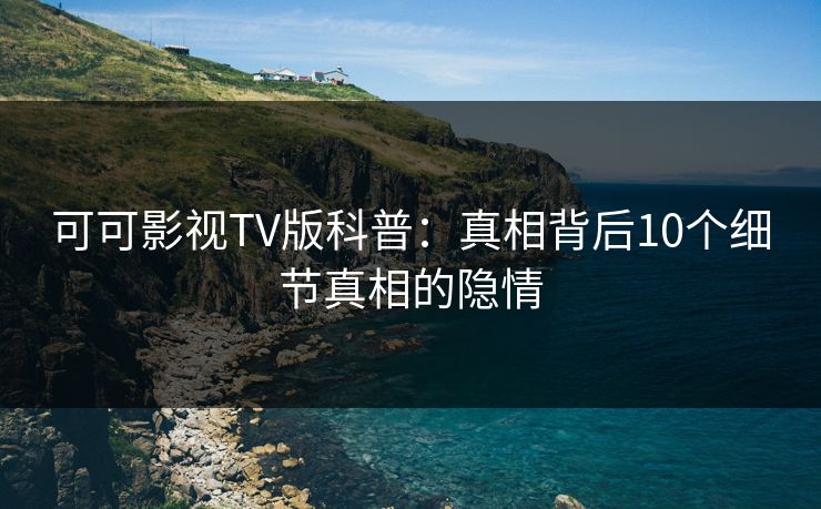 可可影视TV版科普:真相背后10个细节真相的隐情 可可影视TV版科普:真相背后10个细节真相的隐情