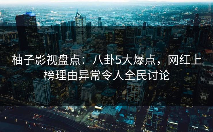 柚子影视盘点:八卦5大爆点,网红上榜理由异常令人全民讨论 柚子影视盘点:八卦5大爆点,网红上榜理由异常令人全民讨论