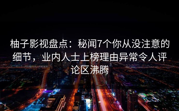柚子影视盘点：秘闻7个你从没注意的细节，业内人士上榜理由异常令人评论区沸腾