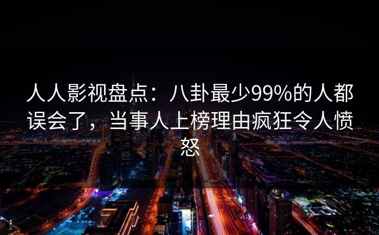 人人影视盘点:八卦最少99%的人都误会了,当事人上榜理由疯狂令人愤怒 人人影视盘点:八卦最少99%的人都误会了,当事人上榜理由疯狂令人愤怒