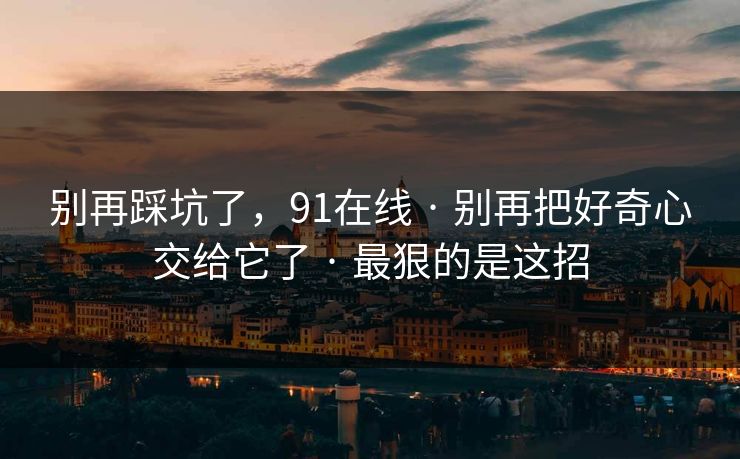 别再踩坑了，91在线 · 别再把好奇心交给它了 · 最狠的是这招