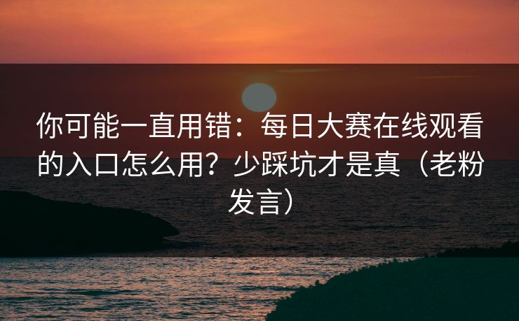 你可能一直用错:每日大赛在线观看的入口怎么用?少踩坑才是真(老粉发言) 你可能一直用错:每日大赛在线观看的入口怎么用?少踩坑才是真(老粉发言)